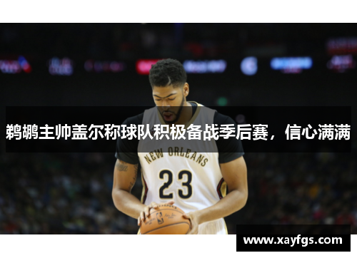 鹈鹕主帅盖尔称球队积极备战季后赛，信心满满