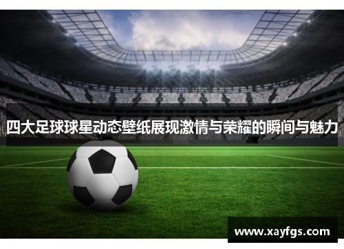 四大足球球星动态壁纸展现激情与荣耀的瞬间与魅力