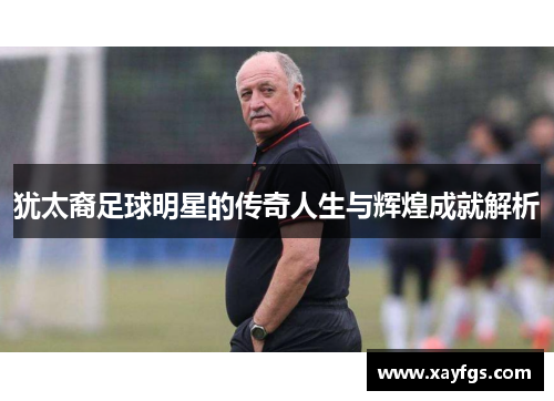 犹太裔足球明星的传奇人生与辉煌成就解析