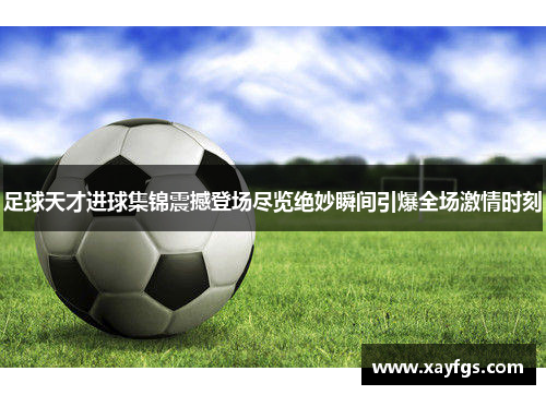 足球天才进球集锦震撼登场尽览绝妙瞬间引爆全场激情时刻