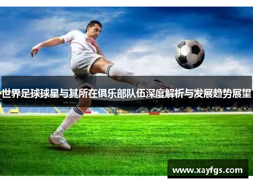 世界足球球星与其所在俱乐部队伍深度解析与发展趋势展望