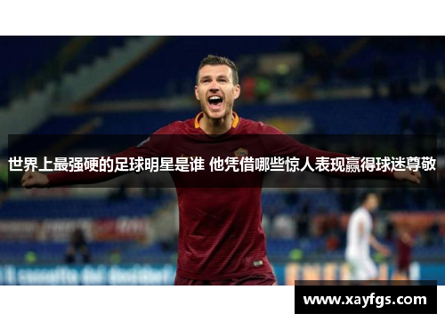 世界上最强硬的足球明星是谁 他凭借哪些惊人表现赢得球迷尊敬