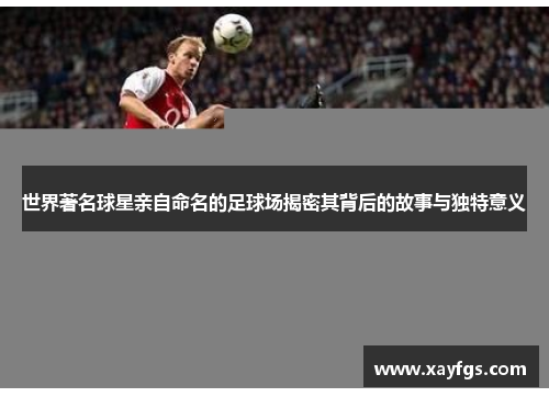世界著名球星亲自命名的足球场揭密其背后的故事与独特意义
