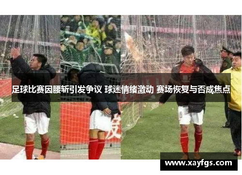 足球比赛因腰斩引发争议 球迷情绪激动 赛场恢复与否成焦点