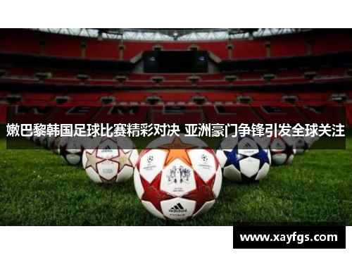 嫩巴黎韩国足球比赛精彩对决 亚洲豪门争锋引发全球关注