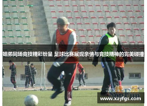 姐弟同场竞技精彩纷呈 足球比赛展现亲情与竞技精神的完美碰撞