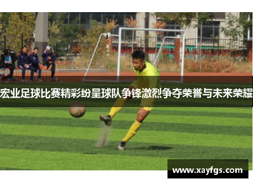 宏业足球比赛精彩纷呈球队争锋激烈争夺荣誉与未来荣耀
