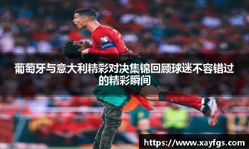 葡萄牙与意大利精彩对决集锦回顾球迷不容错过的精彩瞬间